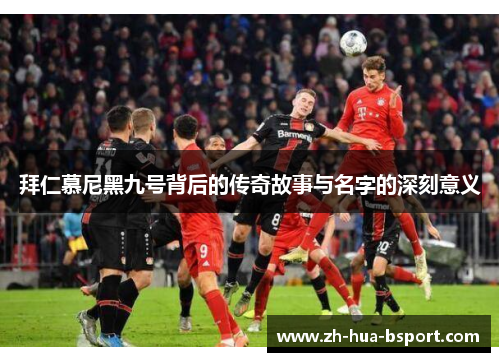 拜仁慕尼黑九号背后的传奇故事与名字的深刻意义