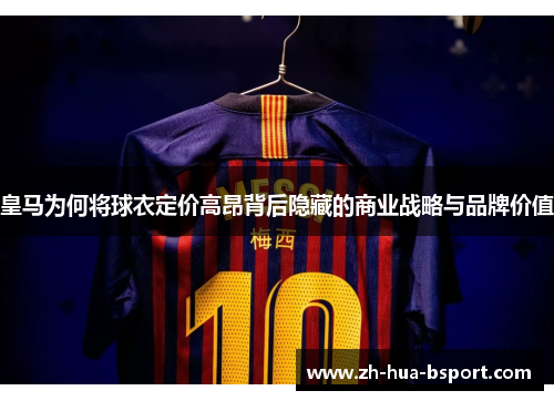 皇马为何将球衣定价高昂背后隐藏的商业战略与品牌价值