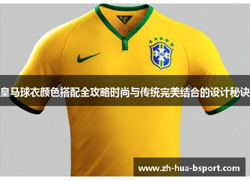 皇马球衣颜色搭配全攻略时尚与传统完美结合的设计秘诀 皇马球衣颜色搭配全攻略时尚与传统完美结合的设计秘诀