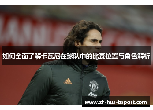 如何全面了解卡瓦尼在球队中的比赛位置与角色解析