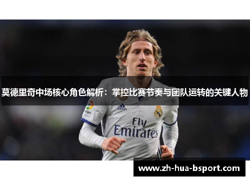 莫德里奇中场核心角色解析:掌控比赛节奏与团队运转的关键人物 莫德里奇中场核心角色解析:掌控比赛节奏与团队运转的关键人物