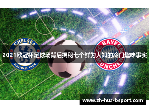 2021欧冠杯足球场背后揭秘七个鲜为人知的冷门趣味事实 2021欧冠杯足球场背后揭秘七个鲜为人知的冷门趣味事实