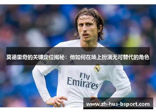 莫德里奇的关键定位揭秘：他如何在场上扮演无可替代的角色