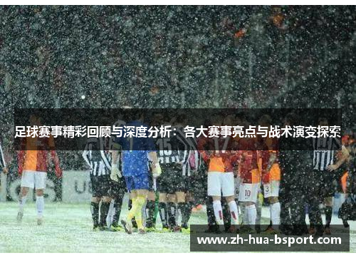 足球赛事精彩回顾与深度分析:各大赛事亮点与战术演变探索 足球赛事精彩回顾与深度分析:各大赛事亮点与战术演变探索