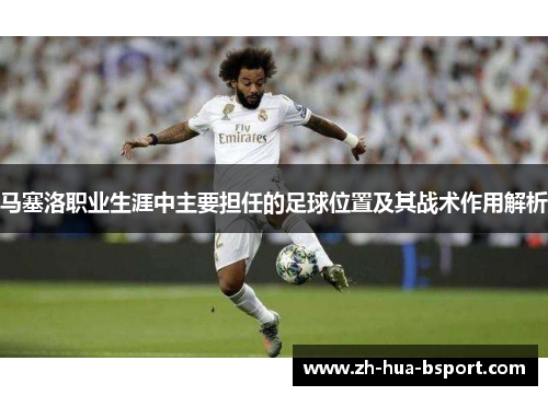 马塞洛职业生涯中主要担任的足球位置及其战术作用解析 马塞洛职业生涯中主要担任的足球位置及其战术作用解析