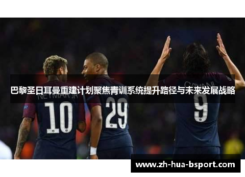 巴黎圣日耳曼重建计划聚焦青训系统提升路径与未来发展战略 巴黎圣日耳曼重建计划聚焦青训系统提升路径与未来发展战略