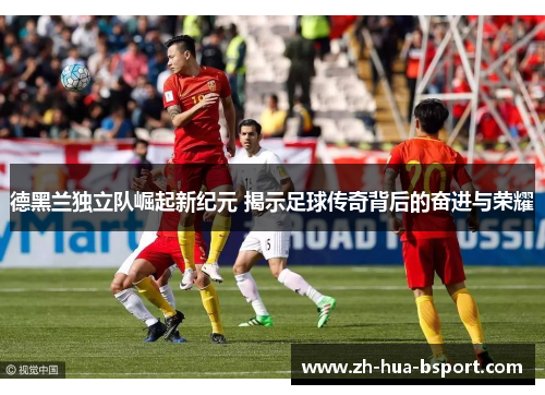 德黑兰独立队崛起新纪元 揭示足球传奇背后的奋进与荣耀