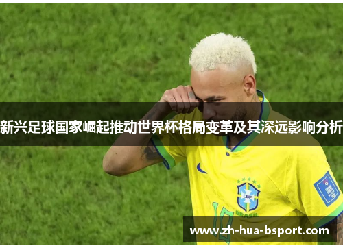 新兴足球国家崛起推动世界杯格局变革及其深远影响分析 新兴足球国家崛起推动世界杯格局变革及其深远影响分析