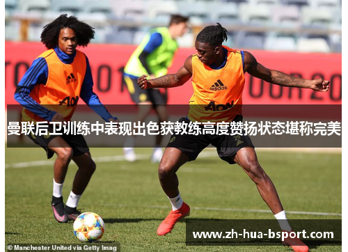 曼联后卫训练中表现出色获教练高度赞扬状态堪称完美 曼联后卫训练中表现出色获教练高度赞扬状态堪称完美