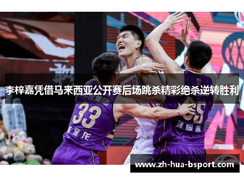 李梓嘉凭借马来西亚公开赛后场跳杀精彩绝杀逆转胜利 李梓嘉凭借马来西亚公开赛后场跳杀精彩绝杀逆转胜利