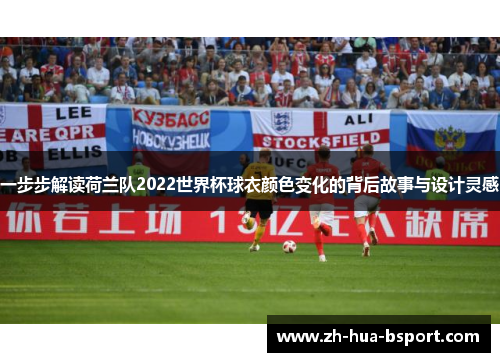 一步步解读荷兰队2022世界杯球衣颜色变化的背后故事与设计灵感 一步步解读荷兰队2022世界杯球衣颜色变化的背后故事与设计灵感