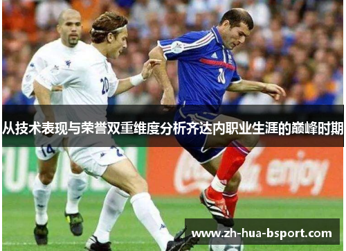 从技术表现与荣誉双重维度分析齐达内职业生涯的巅峰时期 从技术表现与荣誉双重维度分析齐达内职业生涯的巅峰时期