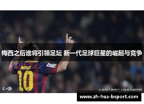梅西之后谁将引领足坛 新一代足球巨星的崛起与竞争