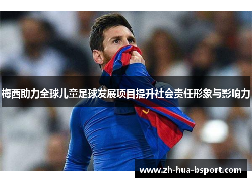 梅西助力全球儿童足球发展项目提升社会责任形象与影响力 梅西助力全球儿童足球发展项目提升社会责任形象与影响力
