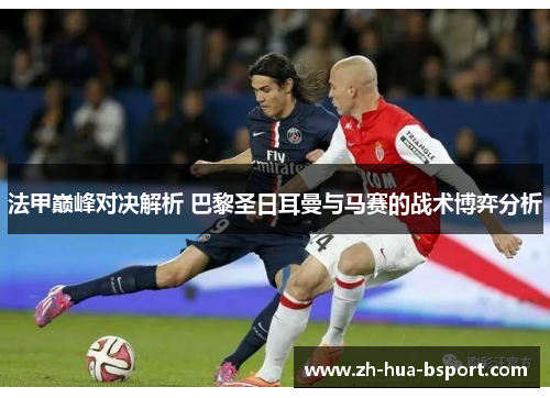法甲巅峰对决解析 巴黎圣日耳曼与马赛的战术博弈分析 法甲巅峰对决解析 巴黎圣日耳曼与马赛的战术博弈分析