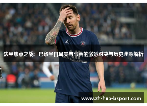 法甲焦点之战:巴黎圣日耳曼与马赛的激烈对决与历史渊源解析 法甲焦点之战:巴黎圣日耳曼与马赛的激烈对决与历史渊源解析
