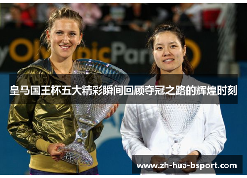 皇马国王杯五大精彩瞬间回顾夺冠之路的辉煌时刻 皇马国王杯五大精彩瞬间回顾夺冠之路的辉煌时刻