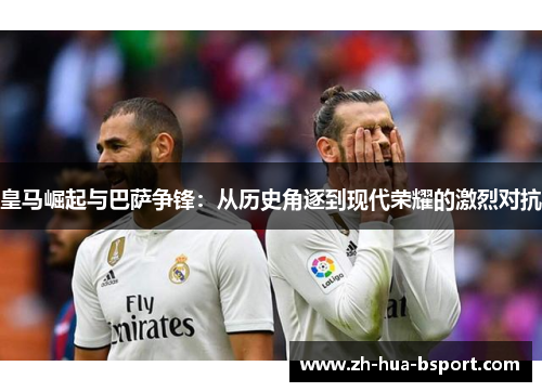 皇马崛起与巴萨争锋:从历史角逐到现代荣耀的激烈对抗 皇马崛起与巴萨争锋:从历史角逐到现代荣耀的激烈对抗