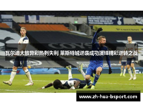 瓦尔迪大放异彩热刺失利 莱斯特城逆袭成功演绎精彩逆转之战 瓦尔迪大放异彩热刺失利 莱斯特城逆袭成功演绎精彩逆转之战