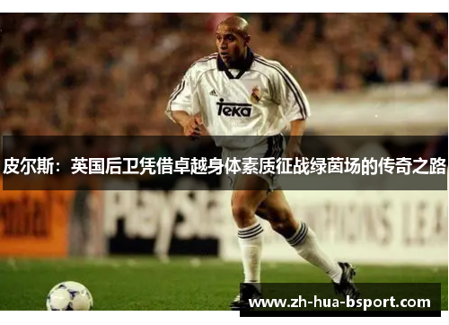 皮尔斯:英国后卫凭借卓越身体素质征战绿茵场的传奇之路 皮尔斯:英国后卫凭借卓越身体素质征战绿茵场的传奇之路