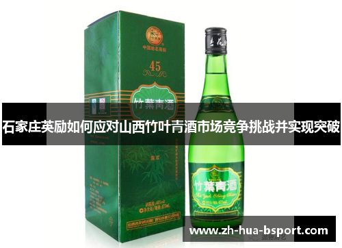 石家庄英励如何应对山西竹叶青酒市场竞争挑战并实现突破 石家庄英励如何应对山西竹叶青酒市场竞争挑战并实现突破