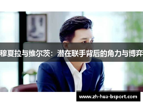 穆夏拉与维尔茨:潜在联手背后的角力与博弈 穆夏拉与维尔茨:潜在联手背后的角力与博弈