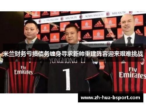 米兰财务亏损债务缠身寻求新帅重建阵容迎来艰难挑战