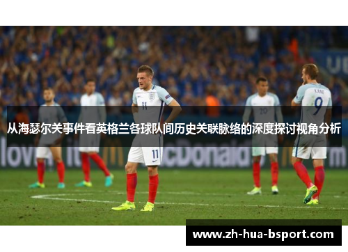 从海瑟尔关事件看英格兰各球队间历史关联脉络的深度探讨视角分析
