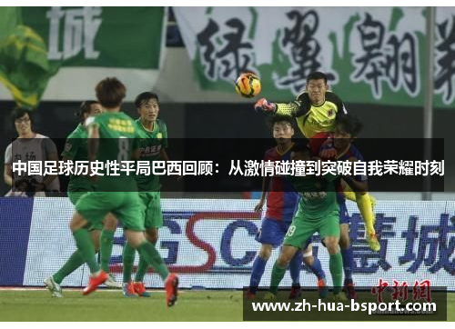 中国足球历史性平局巴西回顾：从激情碰撞到突破自我荣耀时刻
