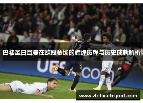 巴黎圣日耳曼在欧冠赛场的辉煌历程与历史成就解析