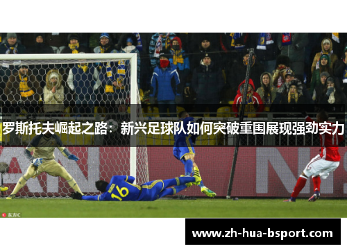 罗斯托夫崛起之路：新兴足球队如何突破重围展现强劲实力