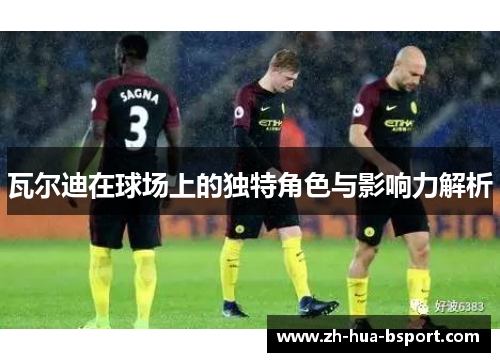 瓦尔迪在球场上的独特角色与影响力解析