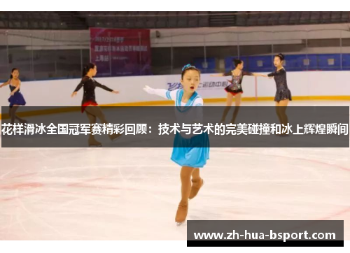 花样滑冰全国冠军赛精彩回顾：技术与艺术的完美碰撞和冰上辉煌瞬间