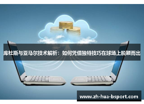 库杜斯与亚马尔技术解析：如何凭借独特技巧在球场上脱颖而出