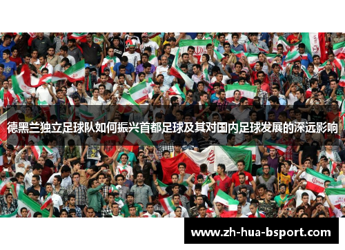 德黑兰独立足球队如何振兴首都足球及其对国内足球发展的深远影响 德黑兰独立足球队如何振兴首都足球及其对国内足球发展的深远影响