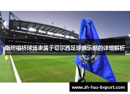 斯坦福桥球场隶属于切尔西足球俱乐部的详细解析 斯坦福桥球场隶属于切尔西足球俱乐部的详细解析