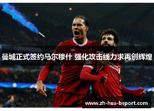 曼城正式签约马尔穆什 强化攻击线力求再创辉煌