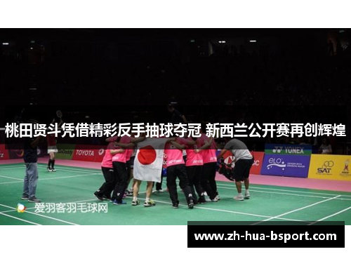 桃田贤斗凭借精彩反手抽球夺冠 新西兰公开赛再创辉煌 桃田贤斗凭借精彩反手抽球夺冠 新西兰公开赛再创辉煌