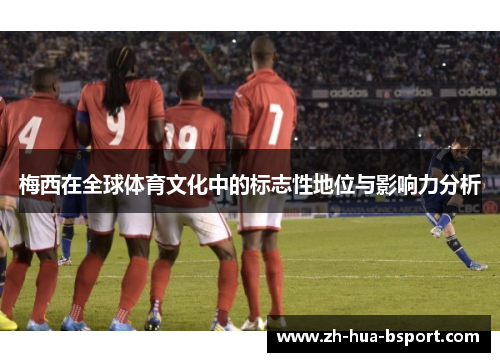 梅西在全球体育文化中的标志性地位与影响力分析 梅西在全球体育文化中的标志性地位与影响力分析