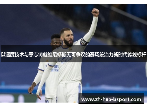 以速度技术与意志铸就维尼修斯无可争议的赛场统治力新时代锋线标杆 以速度技术与意志铸就维尼修斯无可争议的赛场统治力新时代锋线标杆