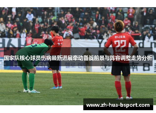 国家队核心球员伤病最新进展牵动备战前景与阵容调整走势分析