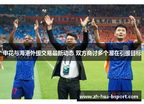 申花与海港外援交易最新动态 双方商讨多个潜在引援目标