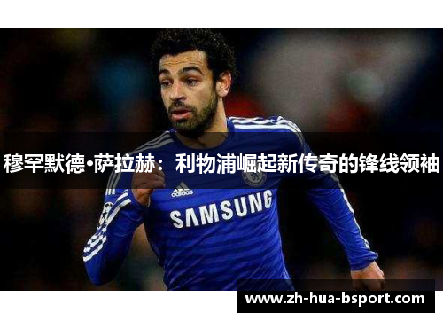 穆罕默德·萨拉赫：利物浦崛起新传奇的锋线领袖