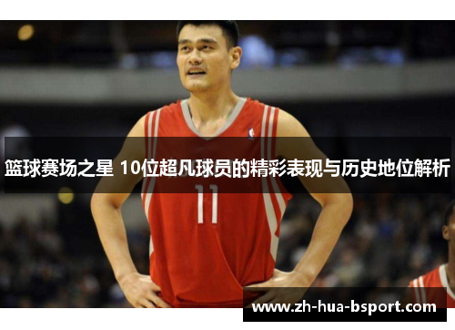 篮球赛场之星 10位超凡球员的精彩表现与历史地位解析