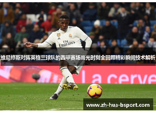 维尼修斯对阵英格兰球队的西甲赛场高光时刻全回顾精彩瞬间技术解析