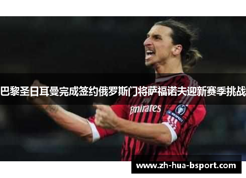 巴黎圣日耳曼完成签约俄罗斯门将萨福诺夫迎新赛季挑战