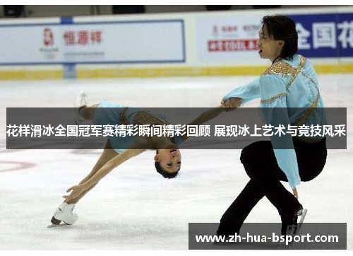花样滑冰全国冠军赛精彩瞬间精彩回顾 展现冰上艺术与竞技风采