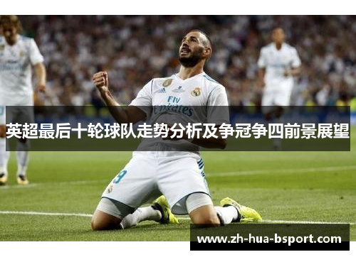 英超最后十轮球队走势分析及争冠争四前景展望