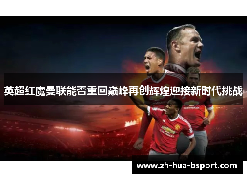 英超红魔曼联能否重回巅峰再创辉煌迎接新时代挑战