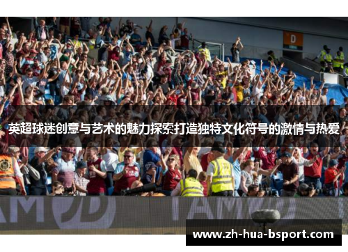 英超球迷创意与艺术的魅力探索打造独特文化符号的激情与热爱
